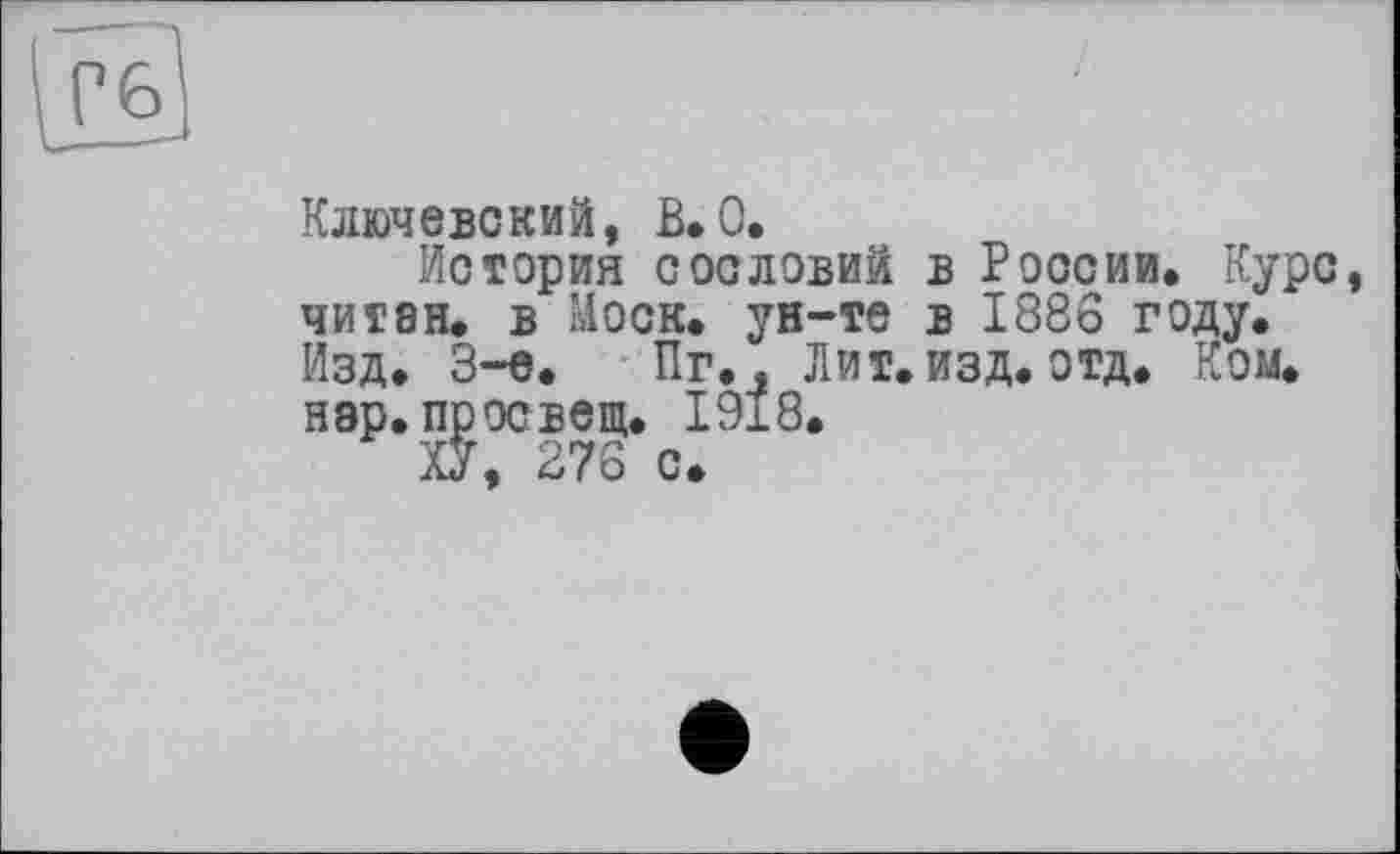 ﻿Ключевский, В.О.
История сословий в России. Курс читан, в Моск, ун-те в 1886 году. Изд. 3-є. Пг., Лит. изд. отд. Ком. нэр. просвет. 1918.
ХУ, 276 с.